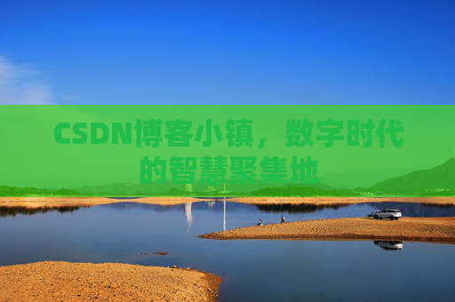 CSDN博客小镇,数字时代的智慧聚集地 CSDN博客小镇,数字时代的智慧聚集地